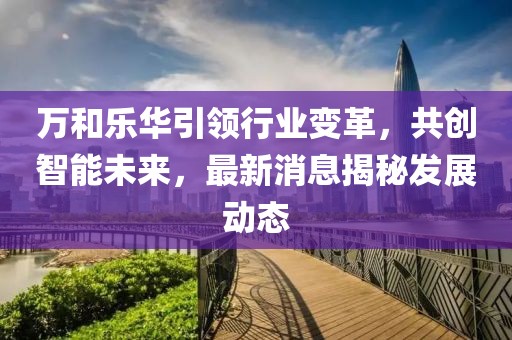 萬和樂華引領(lǐng)行業(yè)變革，共創(chuàng)智能未來，最新消息揭秘發(fā)展動態(tài)