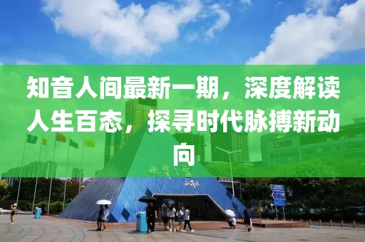 知音人間最新一期，深度解讀人生百態(tài)，探尋時代脈搏新動向