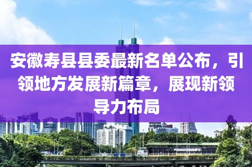 安徽壽縣縣委最新名單公布，引領地方發(fā)展新篇章，展現(xiàn)新領導力布局