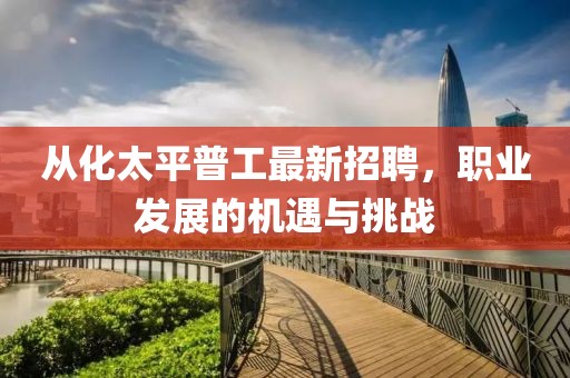 從化太平普工最新招聘，職業(yè)發(fā)展的機(jī)遇與挑戰(zhàn)