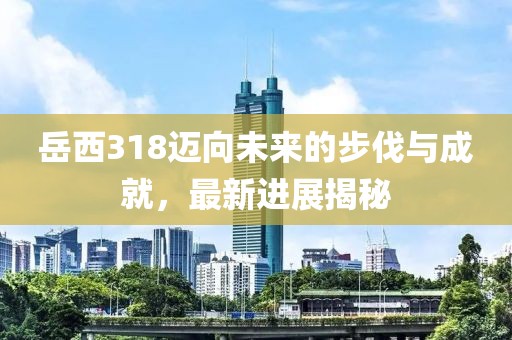 岳西318邁向未來的步伐與成就，最新進(jìn)展揭秘