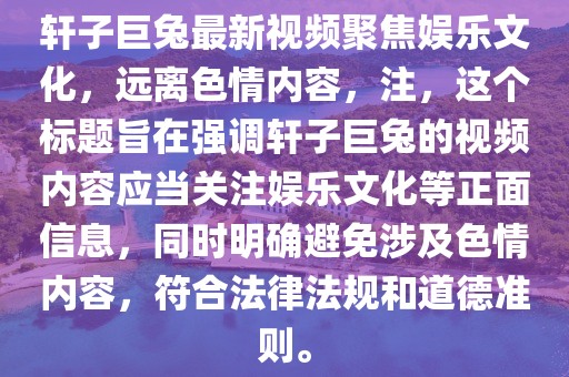 軒子巨兔最新視頻聚焦娛樂文化，遠離色情內(nèi)容，注，這個標題旨在強調軒子巨兔的視頻內(nèi)容應當關注娛樂文化等正面信息，同時明確避免涉及色情內(nèi)容，符合法律法規(guī)和道德準則。