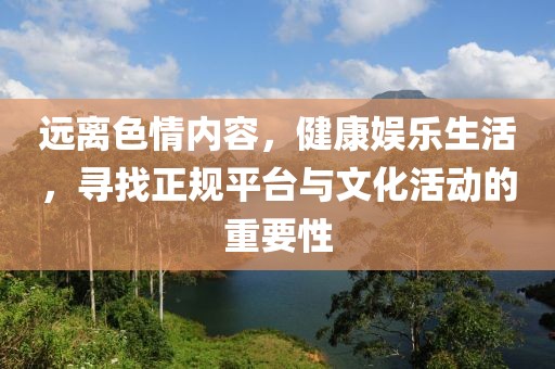遠離色情內(nèi)容，健康娛樂生活，尋找正規(guī)平臺與文化活動的重要性