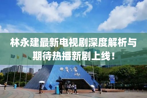 林永建最新電視劇深度解析與期待熱播新劇上線！