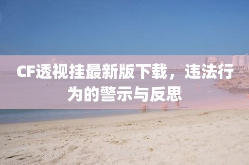 CF透視掛最新版下載，違法行為的警示與反思