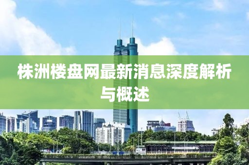 株洲樓盤網(wǎng)最新消息深度解析與概述