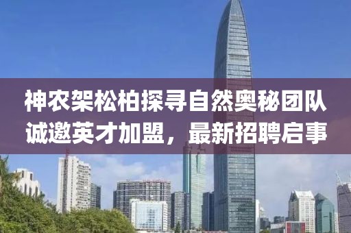 神農(nóng)架松柏探尋自然奧秘團(tuán)隊(duì)誠邀英才加盟，最新招聘啟事