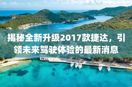 揭秘全新升級(jí)2017款捷達(dá)，引領(lǐng)未來(lái)駕駛體驗(yàn)的最新消息