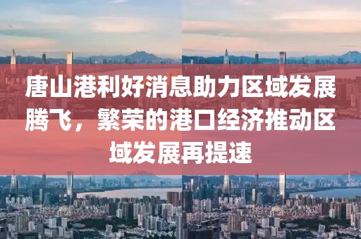 唐山港利好消息助力區(qū)域發(fā)展騰飛，繁榮的港口經(jīng)濟(jì)推動(dòng)區(qū)域發(fā)展再提速