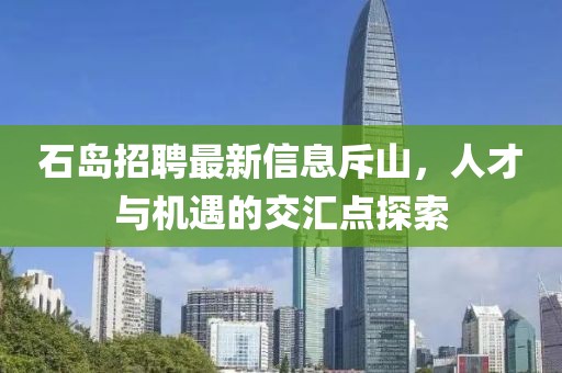 石島招聘最新信息斥山，人才與機遇的交匯點探索