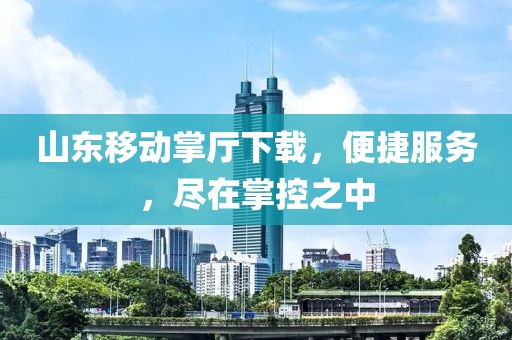 山東移動(dòng)掌廳下載，便捷服務(wù)，盡在掌控之中