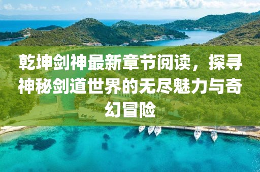 乾坤劍神最新章節(jié)閱讀，探尋神秘劍道世界的無盡魅力與奇幻冒險(xiǎn)
