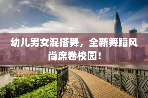 幼兒男女混搭舞，全新舞蹈風(fēng)尚席卷校園！