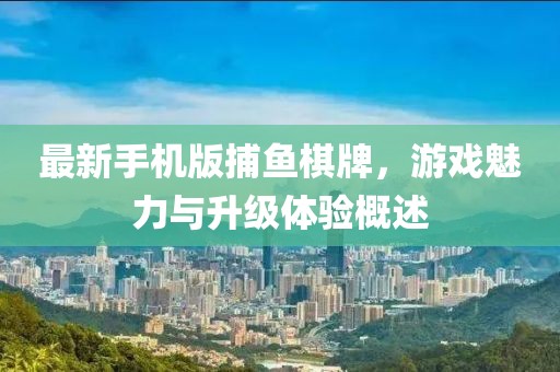 最新手機(jī)版捕魚棋牌，游戲魅力與升級體驗概述