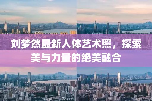 劉夢然最新人體藝術(shù)照，探索美與力量的絕美融合