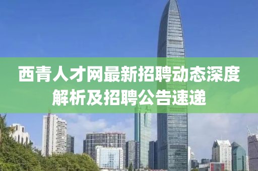 西青人才網(wǎng)最新招聘動(dòng)態(tài)深度解析及招聘公告速遞