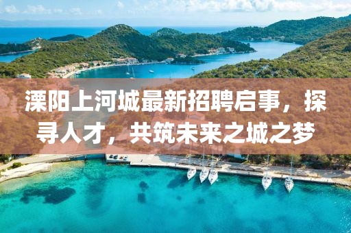 溧陽(yáng)上河城最新招聘啟事，探尋人才，共筑未來(lái)之城之夢(mèng)