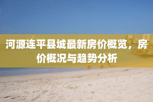 河源連平縣城最新房?jī)r(jià)概覽，房?jī)r(jià)概況與趨勢(shì)分析