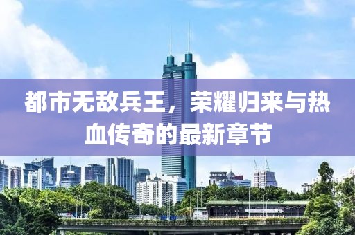 都市無敵兵王，榮耀歸來與熱血傳奇的最新章節(jié)