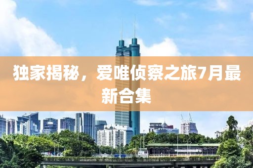 獨家揭秘，愛唯偵察之旅7月最新合集