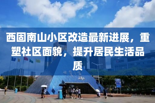 西固南山小區(qū)改造最新進展，重塑社區(qū)面貌，提升居民生活品質(zhì)