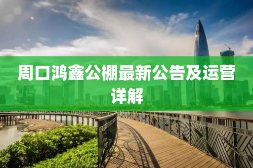周口鴻鑫公棚最新公告及運(yùn)營(yíng)詳解