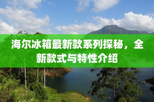 海爾冰箱最新款系列探秘，全新款式與特性介紹