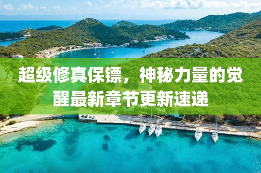 超級修真保鏢，神秘力量的覺醒最新章節(jié)更新速遞