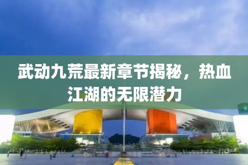武動(dòng)九荒最新章節(jié)揭秘，熱血江湖的無(wú)限潛力