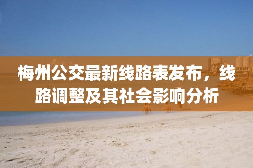 梅州公交最新線路表發(fā)布，線路調(diào)整及其社會影響分析