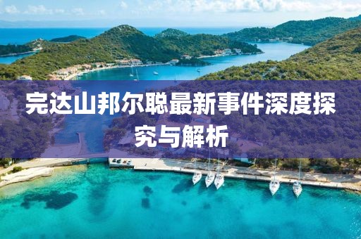 完達山邦爾聰最新事件深度探究與解析