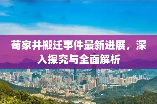 茍家井搬遷事件最新進(jìn)展，深入探究與全面解析
