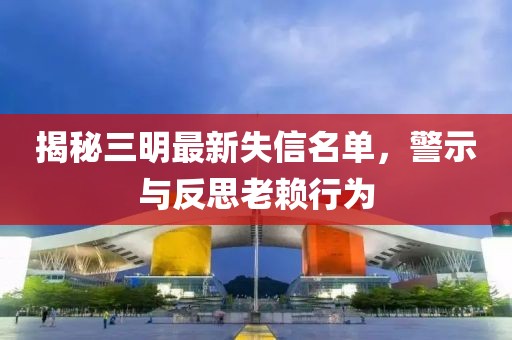 揭秘三明最新失信名單，警示與反思老賴行為