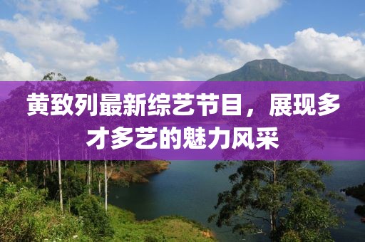 黃致列最新綜藝節(jié)目，展現多才多藝的魅力風采