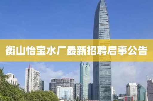 衡山怡寶水廠最新招聘啟事公告