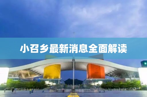 小召鄉(xiāng)最新消息全面解讀