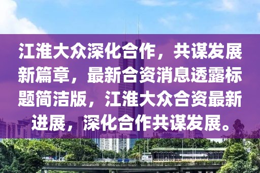 江淮大眾深化合作，共謀發(fā)展新篇章，最新合資消息透露標(biāo)題簡潔版，江淮大眾合資最新進(jìn)展，深化合作共謀發(fā)展。