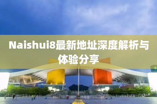 Naishui8最新地址深度解析與體驗(yàn)分享