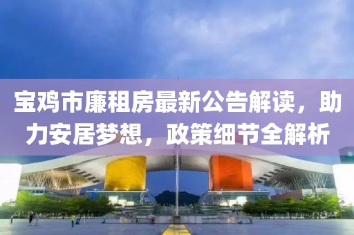 寶雞市廉租房最新公告解讀，助力安居夢想，政策細節(jié)全解析