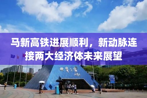 馬新高鐵進展順利，新動脈連接兩大經(jīng)濟體未來展望