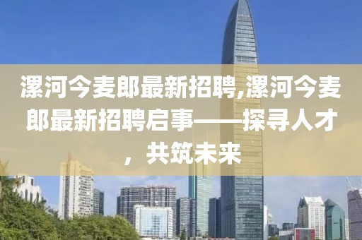 漯河今麥郎最新招聘,漯河今麥郎最新招聘啟事——探尋人才，共筑未來(lái)