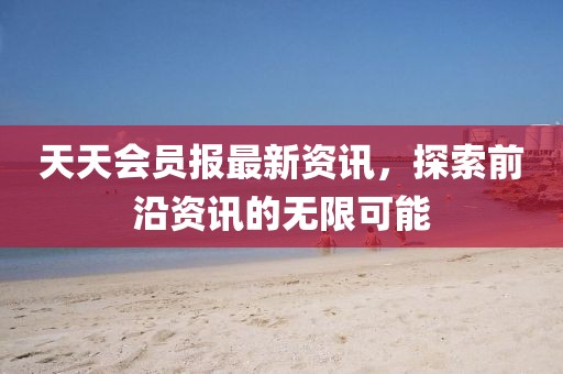 天天會(huì)員報(bào)最新資訊，探索前沿資訊的無(wú)限可能