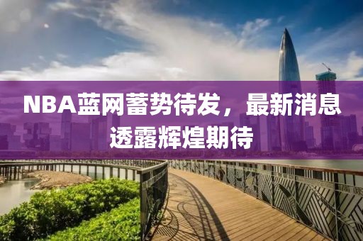 NBA藍網(wǎng)蓄勢待發(fā)，最新消息透露輝煌期待
