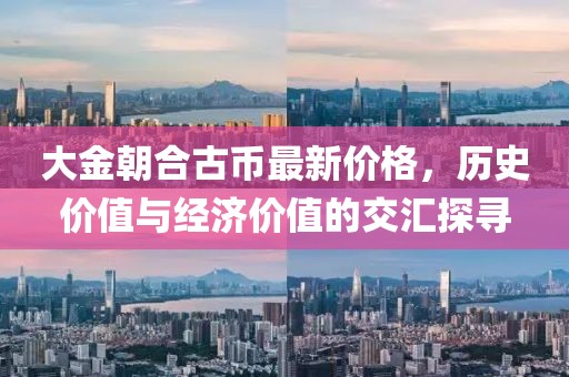 大金朝合古幣最新價(jià)格，歷史價(jià)值與經(jīng)濟(jì)價(jià)值的交匯探尋