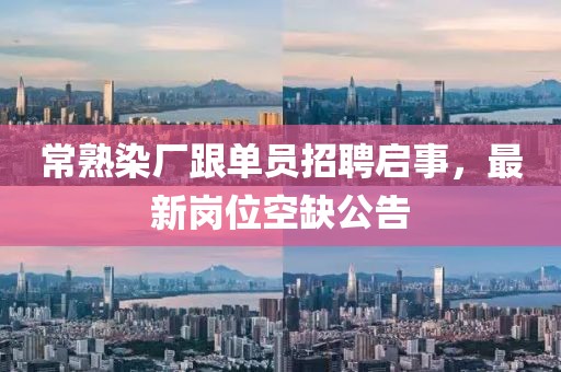 常熟染廠跟單員招聘啟事，最新崗位空缺公告