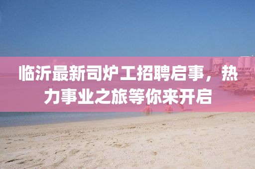 臨沂最新司爐工招聘啟事，熱力事業(yè)之旅等你來(lái)開(kāi)啟