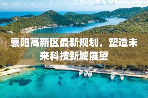 襄陽高新區(qū)最新規(guī)劃，塑造未來科技新城展望
