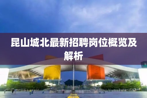 昆山城北最新招聘崗位概覽及解析