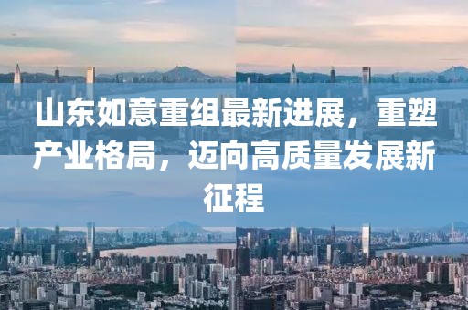 山東如意重組最新進(jìn)展，重塑產(chǎn)業(yè)格局，邁向高質(zhì)量發(fā)展新征程