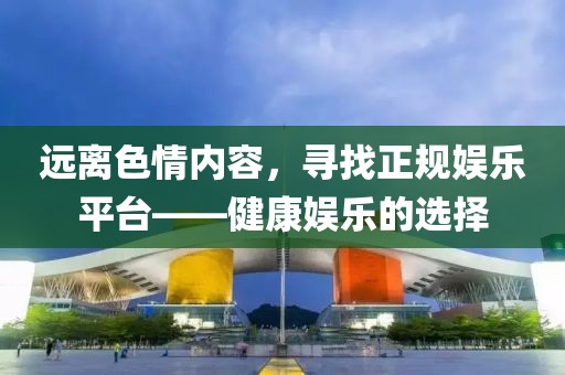 遠離色情內(nèi)容，尋找正規(guī)娛樂平臺——健康娛樂的選擇